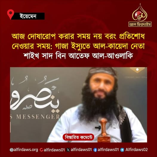 May be an image of 1 person and text that says 'ইয়েমেন আল ফিরৃদাউসন আজ দোষারোপ করার সময় নয় বরং প্রতিশোধ নেওয়ার সময়: গাজা ইস্যতে আল- আল-কায়েদা নেতা শাইখ সাদ বিন আতেফ আল-আওলাকি আল- ওলাকি PIN MIU پتیرو MESSENGER বিস্তারিত কমেন্টে #alfirdaws.org alfirdaws01 X alfirdaws01 alfirdaws01 Alfirdaws02'